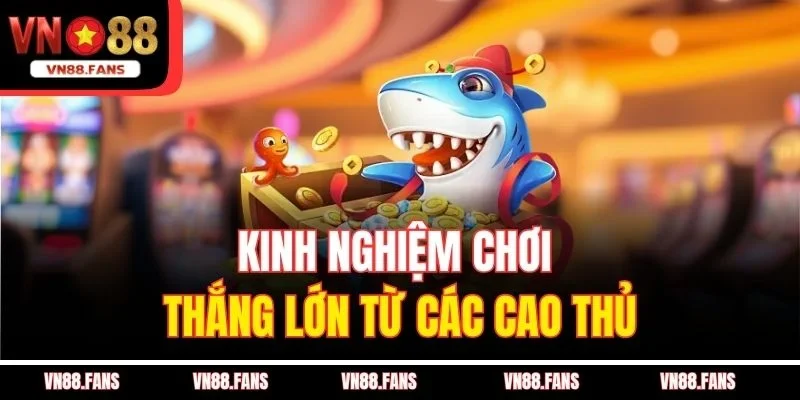 Bắn Cá Thần Tài VN88 - Săn Cá Đỉnh Cao, Nhận Thưởng Lớn 3 Kinh nghiệm chơi thắng lớn từ các cao thủ