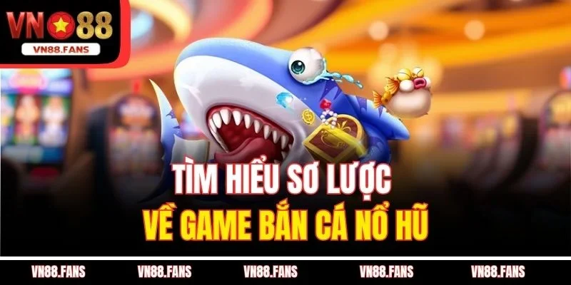 Tìm hiểu sơ lược về game bắn cá nổ hũ