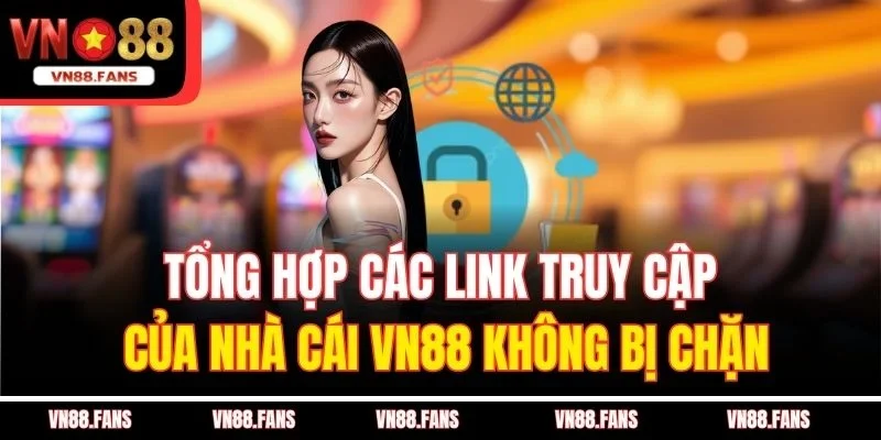 Tổng Hợp Các Link Truy Cập Của Nhà Cái VN88 Không Bị Chặn